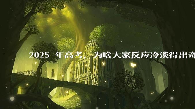 2025 年高考，为啥大家反应冷淡得出奇？